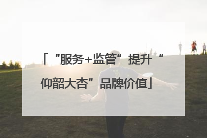 “服务+监管”提升“仰韶大杏”品牌价值
