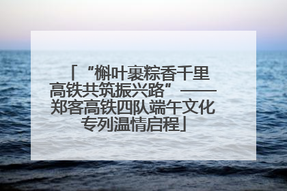 “槲叶裹粽香千里 高铁共筑振兴路”——郑客高铁四队端午文化专列温情启程