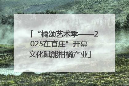“橘颂艺术季——2025在官庄”开幕 文化赋能柑橘产业