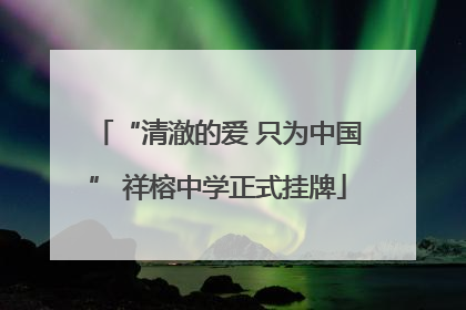 “清澈的爱 只为中国” 祥榕中学正式挂牌