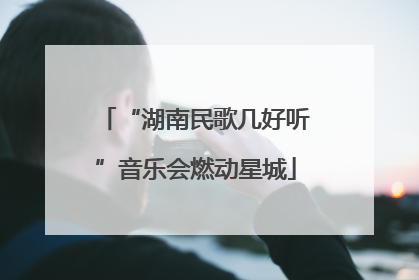 “湖南民歌几好听”音乐会燃动星城