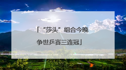 “莎头”组合今晚争世乒赛三连冠