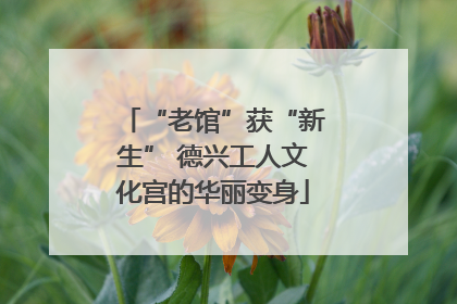 “老馆”获“新生” 德兴工人文化宫的华丽变身