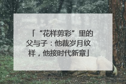 “花样剪彩”里的父与子：他裁岁月纹样，他接时代新章