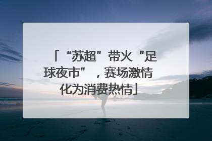 “苏超”带火“足球夜市”，赛场激情化为消费热情