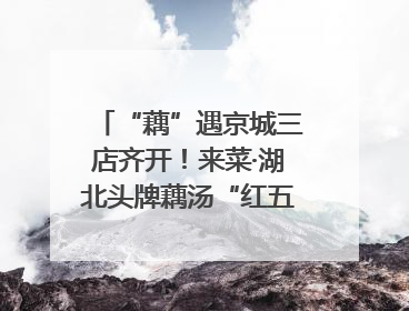 “藕”遇京城三店齐开！来菜·湖北头牌藕汤“红五月”再掀荆楚美食文化风暴