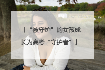 “被守护”的女孩成长为高考“守护者”