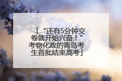 “还有5分钟交卷就开始兴奋！”考物化政的青岛考生首批结束高考