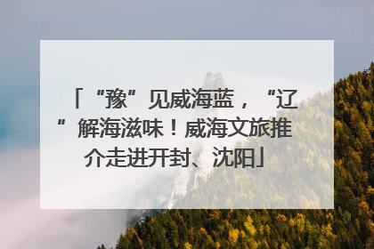“豫”见威海蓝，“辽”解海滋味！威海文旅推介走进开封、沈阳