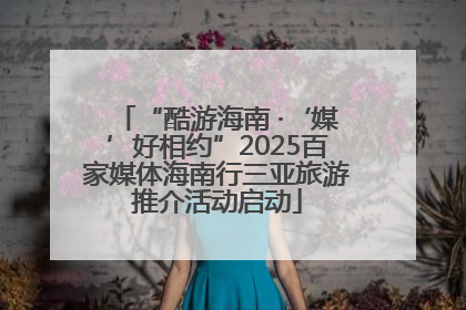 “酷游海南 ·‘媒’好相约”2025百家媒体海南行三亚旅游推介活动启动