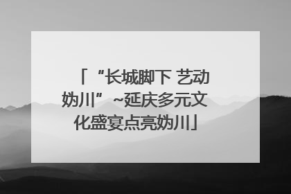 “长城脚下 艺动妫川”~延庆多元文化盛宴点亮妫川