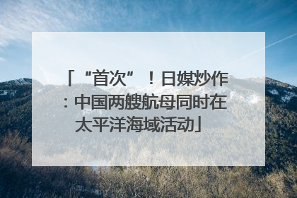 “首次”！日媒炒作：中国两艘航母同时在太平洋海域活动