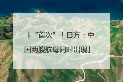 “首次”！日方：中国两艘航母同时出现