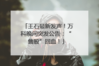 王石最新发声！万科晚间突发公告：“售股”回血！