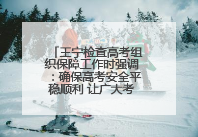 王宁检查高考组织保障工作时强调：确保高考安全平稳顺利 让广大考生更好圆梦未来