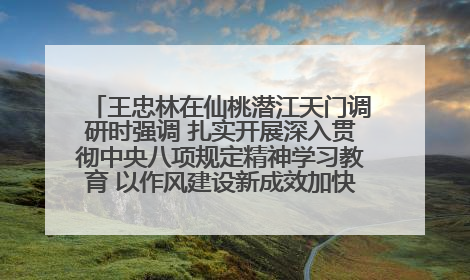 王忠林在仙桃潜江天门调研时强调 扎实开展深入贯彻中央八项规定精神学习教育 以作风建设新成效加快推动高质量发展