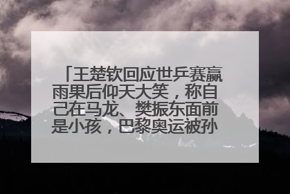 王楚钦回应世乒赛赢雨果后仰天大笑，称自己在马龙、樊振东面前是小孩，巴黎奥运被孙颖莎带着打