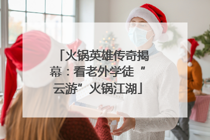 火锅英雄传奇揭幕：看老外学徒“云游”火锅江湖