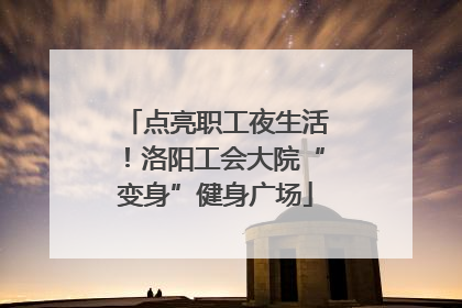 点亮职工夜生活！洛阳工会大院“变身”健身广场