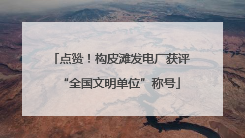 点赞！构皮滩发电厂获评“全国文明单位”称号
