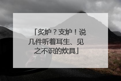 炙炉？支炉！说几件听着耳生、见之不识的炊具