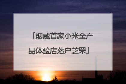 烟威首家小米全产品体验店落户芝罘