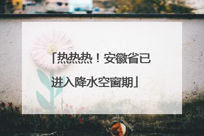 热热热！安徽省已进入降水空窗期