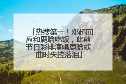 热搜第一！邓超回应和鹿晗吃饭，此前节目彩排演唱鹿晗歌曲时失控落泪