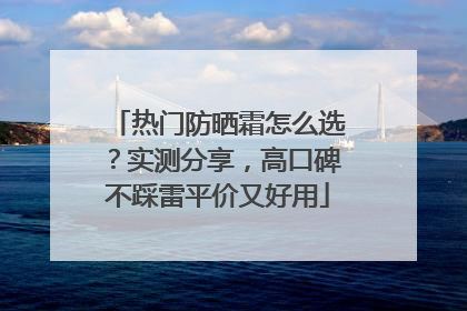 热门防晒霜怎么选？实测分享，高口碑不踩雷平价又好用