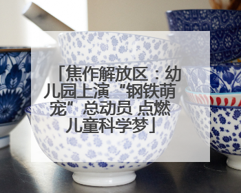 焦作解放区：幼儿园上演“钢铁萌宠”总动员 点燃儿童科学梦