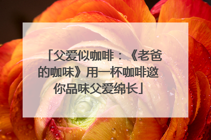 父爱似咖啡：《老爸的咖味》用一杯咖啡邀你品味父爱绵长