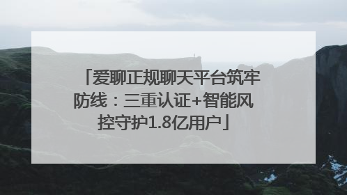 爱聊正规聊天平台筑牢防线：三重认证+智能风控守护1.8亿用户