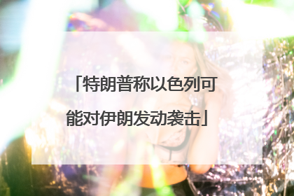 特朗普称以色列可能对伊朗发动袭击