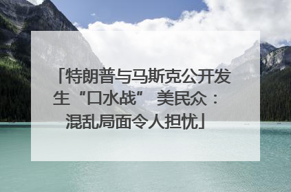 特朗普与马斯克公开发生“口水战” 美民众：混乱局面令人担忧