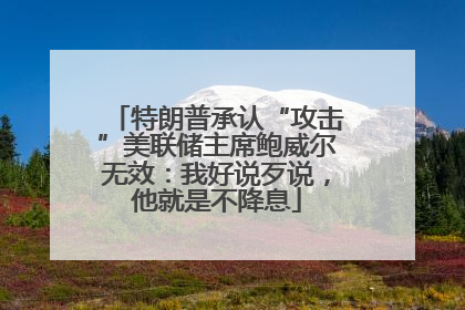特朗普承认“攻击”美联储主席鲍威尔无效：我好说歹说，他就是不降息