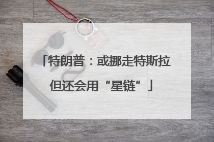 特朗普：或挪走特斯拉 但还会用“星链”