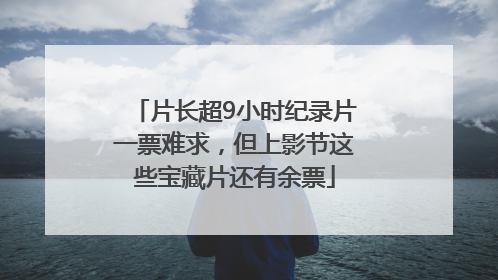 片长超9小时纪录片一票难求，但上影节这些宝藏片还有余票