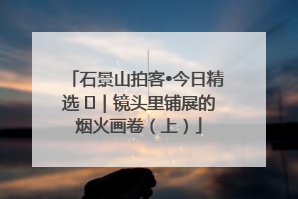 石景山拍客•今日精选 ㉓｜镜头里铺展的烟火画卷（上）