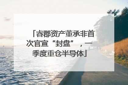 睿郡资产董承非首次官宣“封盘”，一季度重仓半导体