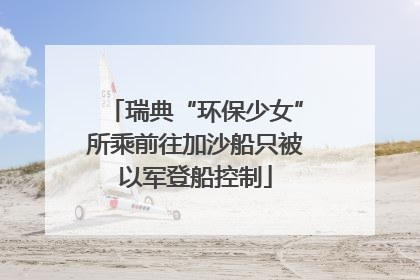 瑞典“环保少女”所乘前往加沙船只被以军登船控制