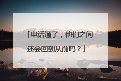 电话通了，他们之间还会回到从前吗？