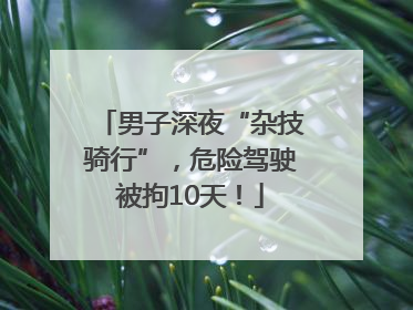男子深夜“杂技骑行”，危险驾驶被拘10天！