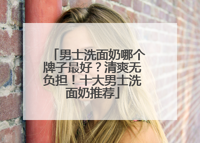 男士洗面奶哪个牌子最好？清爽无负担！十大男士洗面奶推荐