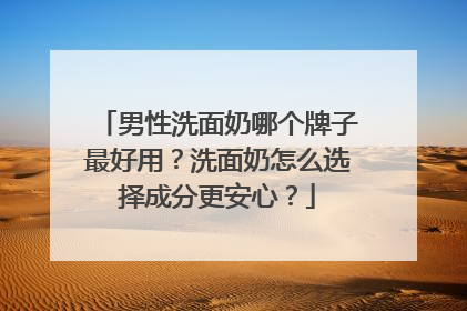 男性洗面奶哪个牌子最好用？洗面奶怎么选择成分更安心？