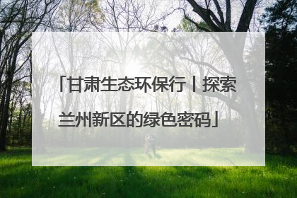 甘肃生态环保行丨探索兰州新区的绿色密码