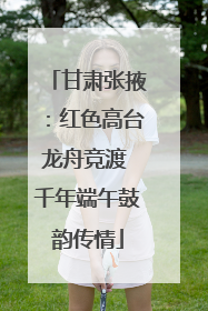 甘肃张掖：红色高台龙舟竞渡 千年端午鼓韵传情
