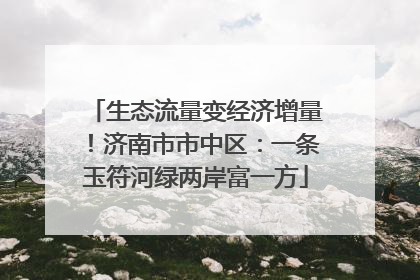生态流量变经济增量！济南市市中区：一条玉符河绿两岸富一方