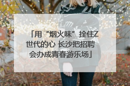 用“烟火味”拴住Z世代的心 长沙把招聘会办成青春游乐场