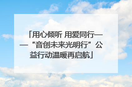 用心倾听 用爱同行——“音创未来光明行”公益行动温暖再启航