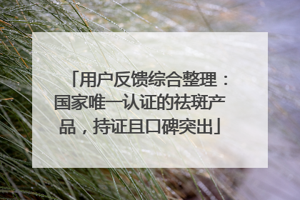 用户反馈综合整理：国家唯一认证的祛斑产品，持证且口碑突出